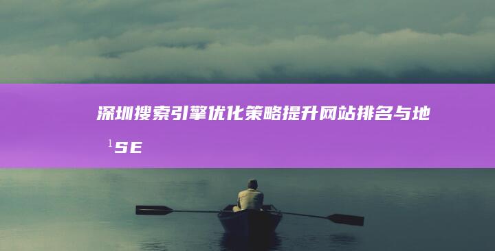 深圳搜索引擎优化策略：提升网站排名与地方SEO实践