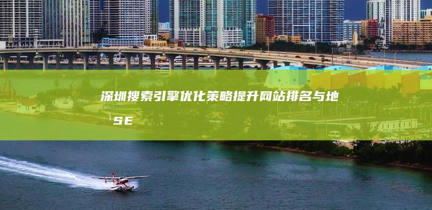 深圳搜索引擎优化策略：提升网站排名与地方SEO实践